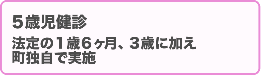 5歳児健診：法定の1歳6ヶ月、3歳に加え、町独自で実施